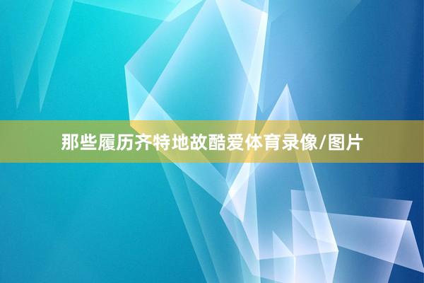 那些履历齐特地故酷爱体育录像/图片