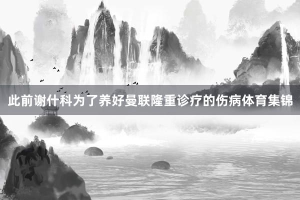此前谢什科为了养好曼联隆重诊疗的伤病体育集锦