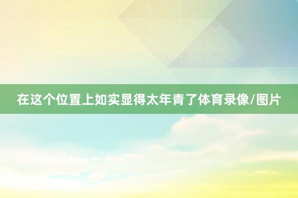 在这个位置上如实显得太年青了体育录像/图片