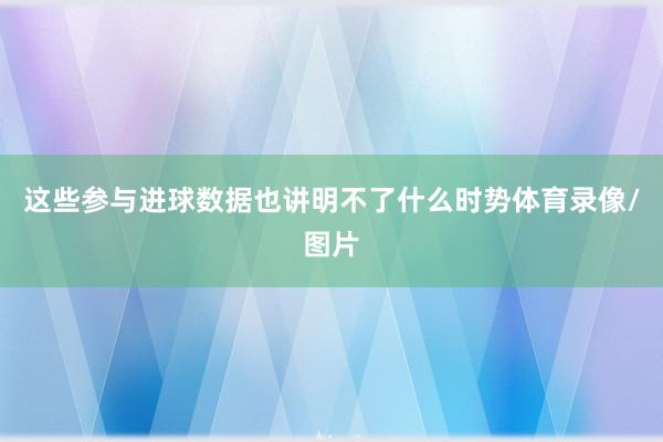 这些参与进球数据也讲明不了什么时势体育录像/图片