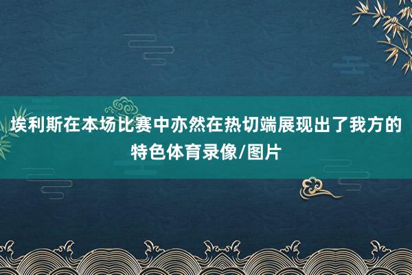 埃利斯在本场比赛中亦然在热切端展现出了我方的特色体育录像/图片