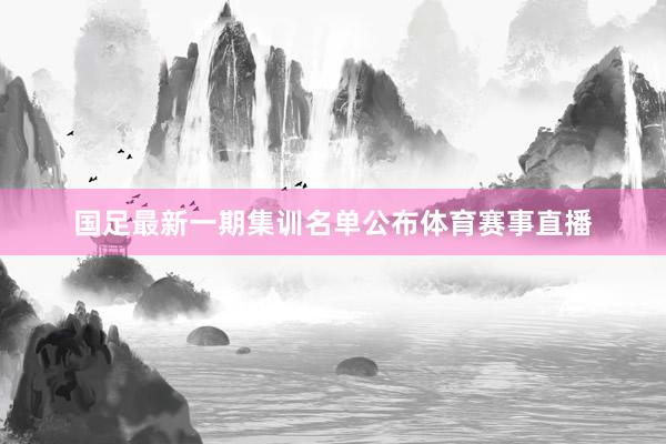 国足最新一期集训名单公布体育赛事直播