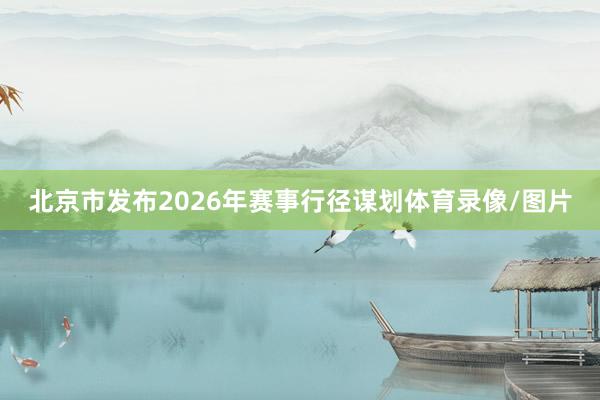 北京市发布2026年赛事行径谋划体育录像/图片