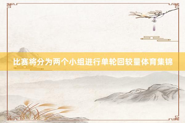 比赛将分为两个小组进行单轮回较量体育集锦