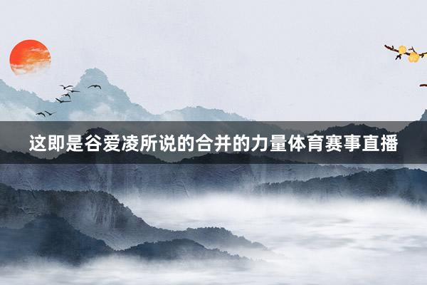 这即是谷爱凌所说的合并的力量体育赛事直播