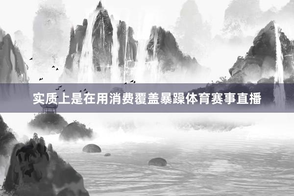 实质上是在用消费覆盖暴躁体育赛事直播