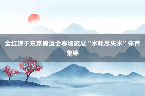 全红婵于东京奥运会赛场施展“水耗尽失术”体育集锦