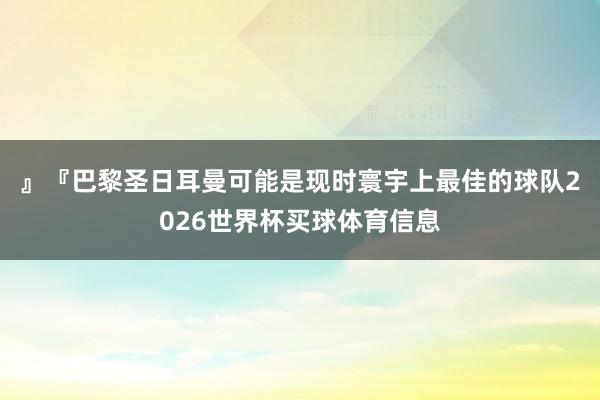 』　　『巴黎圣日耳曼可能是现时寰宇上最佳的球队2026世界杯买球体育信息