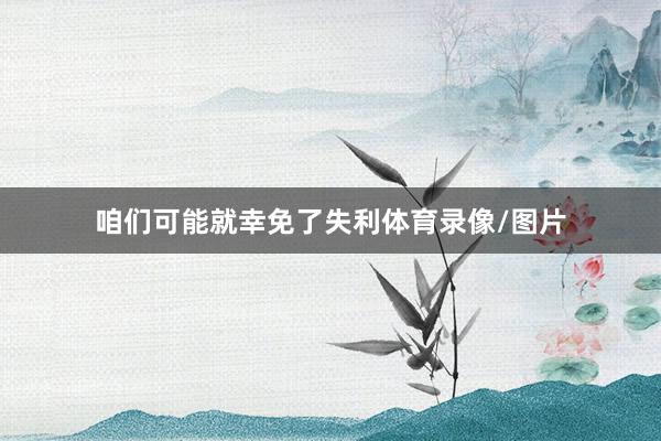 咱们可能就幸免了失利体育录像/图片