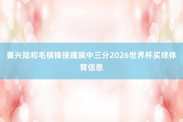 姜兴陆和毛棋锋接踵飙中三分2026世界杯买球体育信息