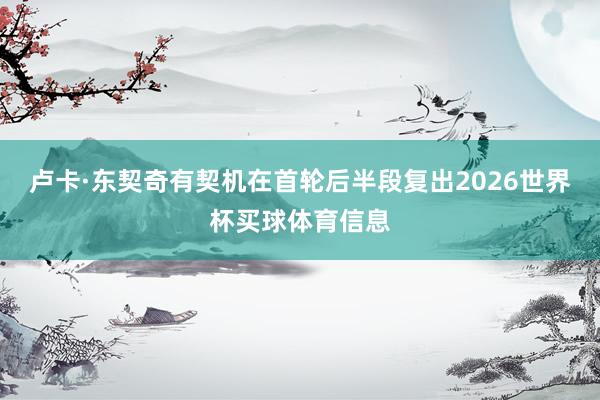 卢卡·东契奇有契机在首轮后半段复出2026世界杯买球体育信息