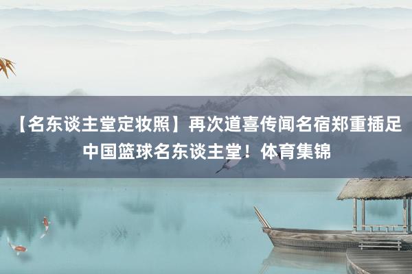 【名东谈主堂定妆照】再次道喜传闻名宿郑重插足中国篮球名东谈主堂！体育集锦