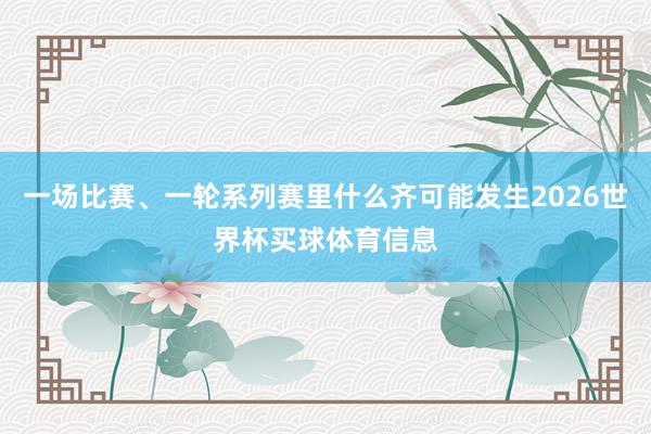 一场比赛、一轮系列赛里什么齐可能发生2026世界杯买球体育信息