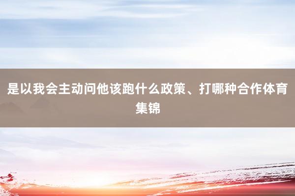 是以我会主动问他该跑什么政策、打哪种合作体育集锦
