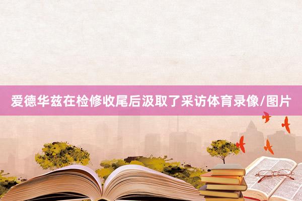 爱德华兹在检修收尾后汲取了采访体育录像/图片