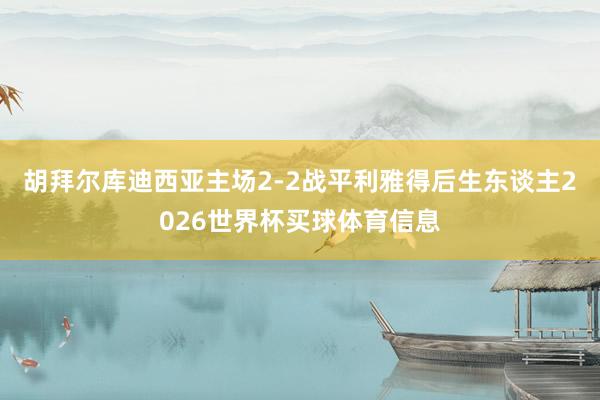 胡拜尔库迪西亚主场2-2战平利雅得后生东谈主2026世界杯买球体育信息