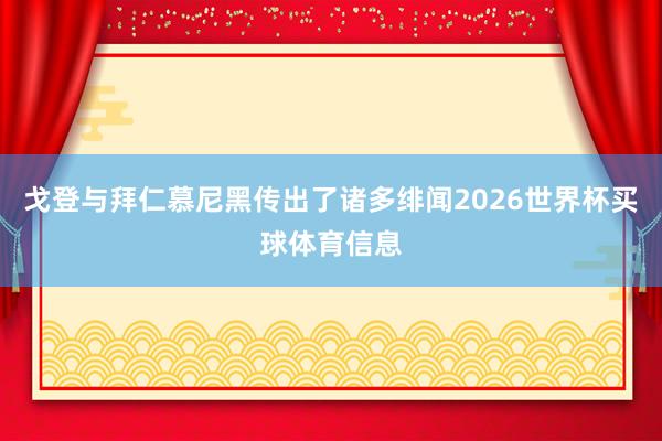 戈登与拜仁慕尼黑传出了诸多绯闻2026世界杯买球体育信息