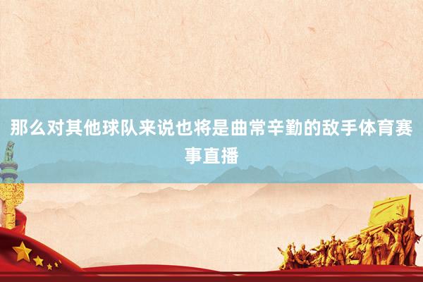 那么对其他球队来说也将是曲常辛勤的敌手体育赛事直播