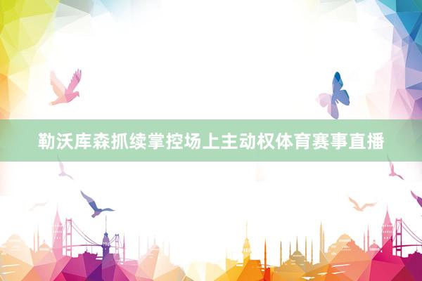 勒沃库森抓续掌控场上主动权体育赛事直播