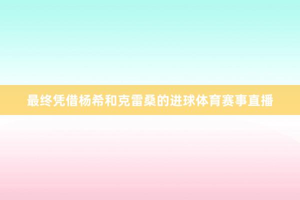 最终凭借杨希和克雷桑的进球体育赛事直播