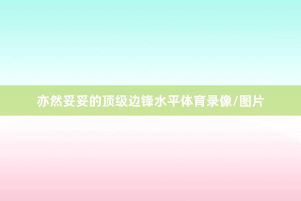 亦然妥妥的顶级边锋水平体育录像/图片