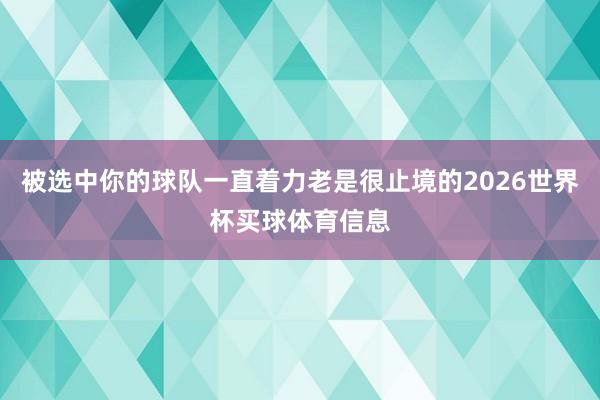 被选中你的球队一直着力老是很止境的2026世界杯买球体育信息