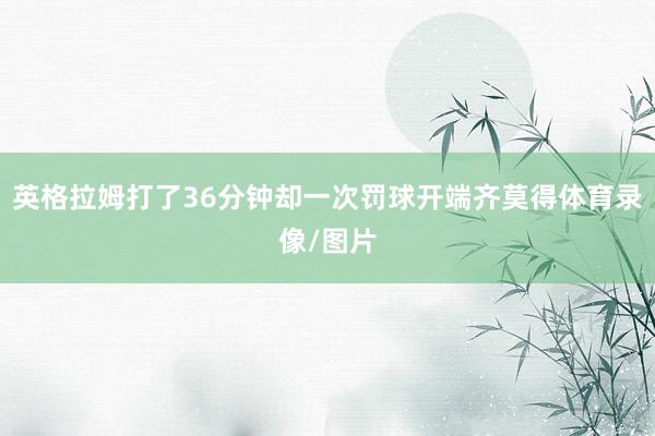 英格拉姆打了36分钟却一次罚球开端齐莫得体育录像/图片